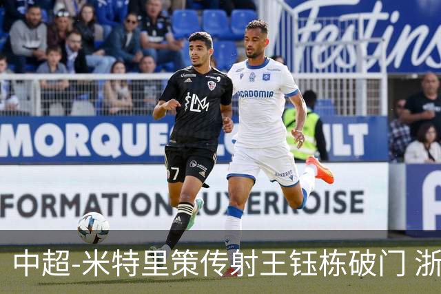 中超-米特里策传射王钰栋破门 浙江4-2辽宁铁人
