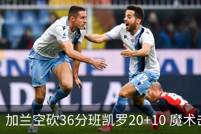 加兰空砍36分班凯罗20+10 魔术击败骑士2连胜