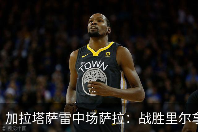 加拉塔萨雷中场萨拉：战胜里尔拿下欧冠首胜给全队带来了信心