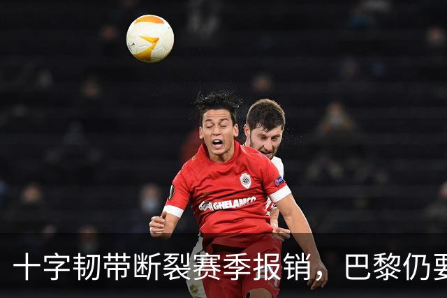 十字韧带断裂赛季报销，巴黎仍要和他续到2032年