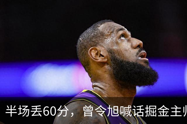 半场丢60分，曾令旭喊话掘金主帅：这防守真得吼一吼