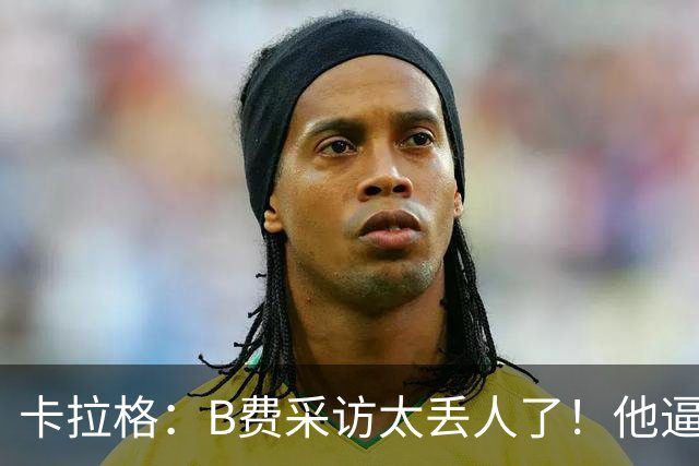 卡拉格：B费采访太丢人了！他逼抢像孩子乱跑 看似努力却在坑队友