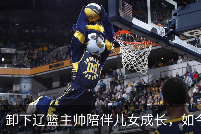 卸下辽篮主帅陪伴儿女成长，如今他事业再攀新高峰，孩子也很争气