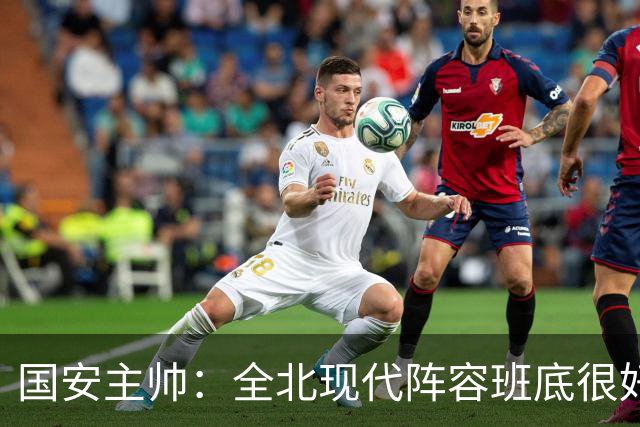 国安主帅：全北现代阵容班底很好 我们也很尊重这个对手