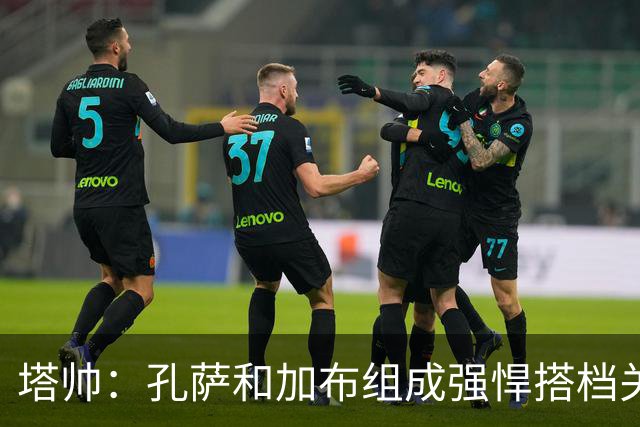 塔帅：孔萨和加布组成强悍搭档关系，但我们仍想念萨利巴也需要他