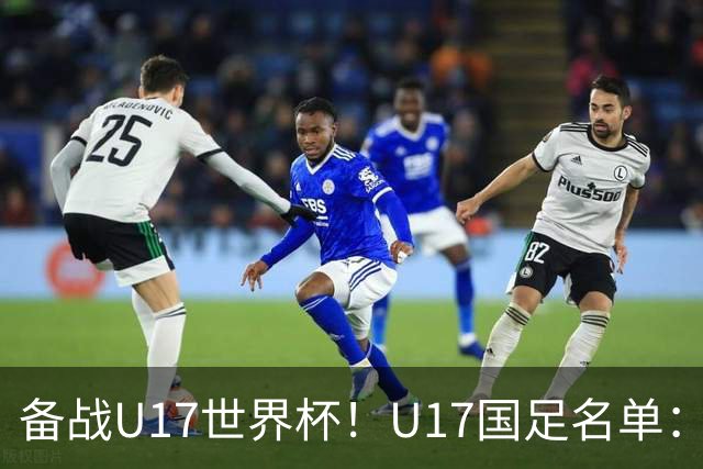 备战U17世界杯！U17国足名单：帅惟浩、邝兆镭、万项、赵松源入选