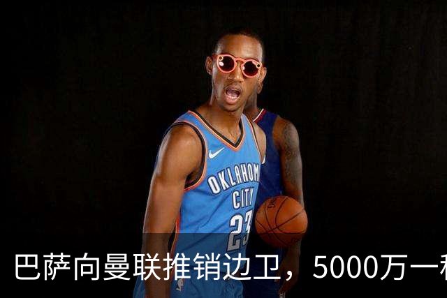 巴萨向曼联推销边卫，5000万一租一买打包左右闸！马兹拉维有望复出