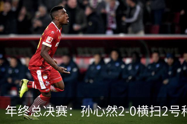 年终总决赛：孙心然2-0横扫2号种子 连续4场一盘未丢晋级决赛
