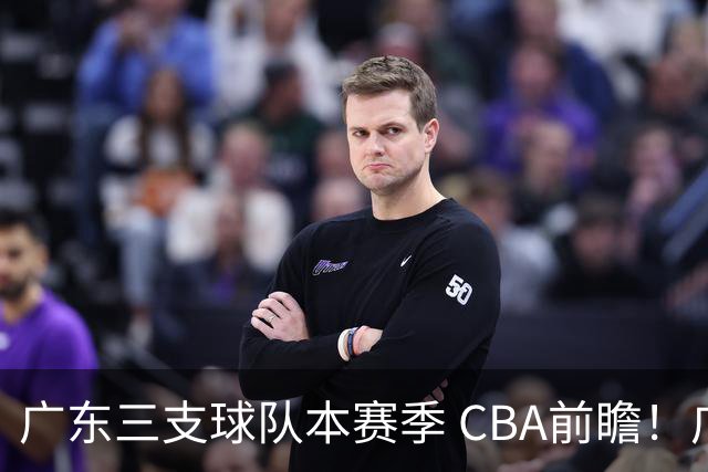 广东三支球队本赛季 CBA前瞻！广东深圳能冲冠，广州志在季后赛