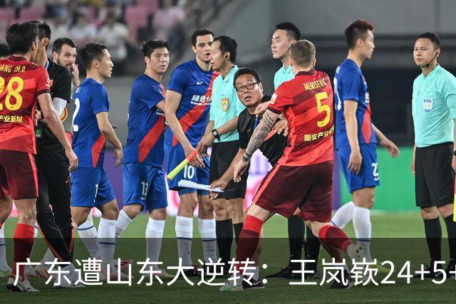广东遭山东大逆转：王岚嵚24+5+7 胡明轩6中1总助攻超王仕鹏