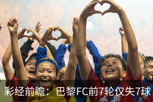 彩经前瞻：巴黎FC前7轮仅失7球，朗斯主场火力能否冲破客队防线