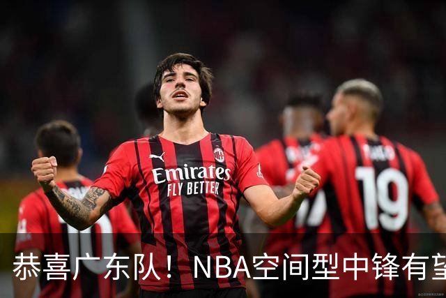 恭喜广东队！NBA空间型中锋有望加盟，亚帅为他裁掉阿祖？