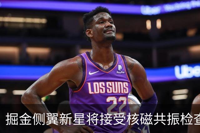 掘金侧翼新星将接受核磁共振检查，他可能遇到了不小的伤病？