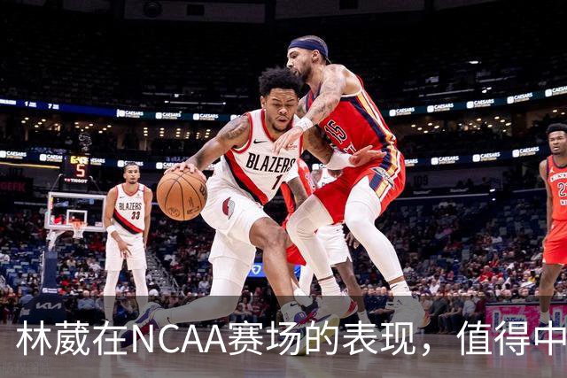 林葳在NCAA赛场的表现，值得中国男篮更多关注