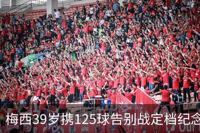 梅西39岁携125球告别战定档纪念碑球场！
