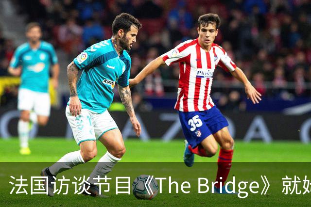 法国访谈节目《The Bridge》就姆巴佩事件道歉：视频系今年4月录制的节目花絮；我们对该视频给中国及世界各地的人们造成的冒犯深表遗憾
