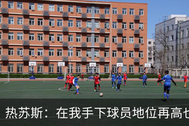 热苏斯：在我手下球员地位再高也没有特权，我在哪执教都如此