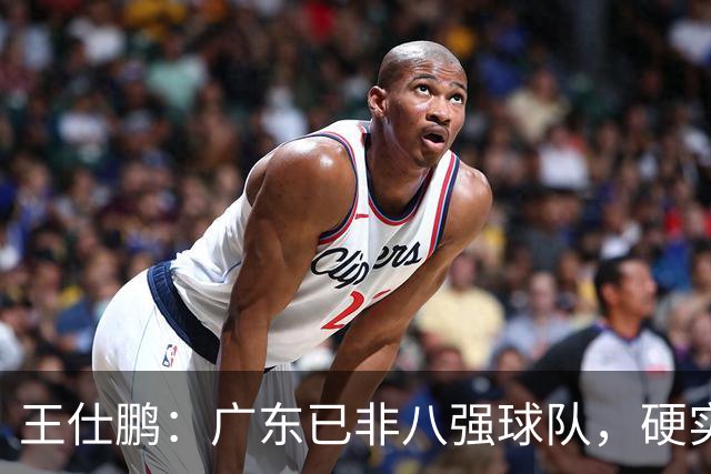 王仕鹏：广东已非八强球队，硬实力不强，本土无人能一场拿30分