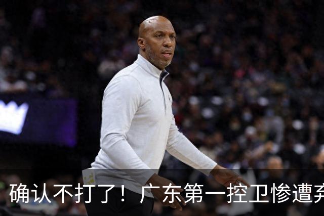 确认不打了！广东第一控卫惨遭弃用，或被小陈总交易出去？