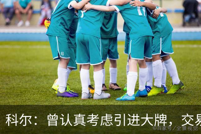 科尔：曾认真考虑引进大牌，交易探索过程很顺利