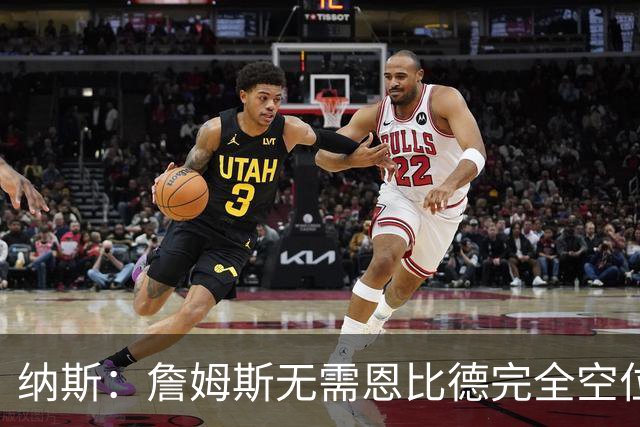纳斯：詹姆斯无需恩比德完全空位，一丝空间即可找到他