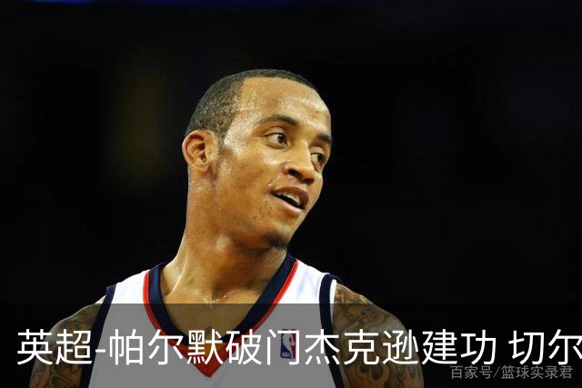 英超-帕尔默破门杰克逊建功 切尔西2-1纽卡斯尔