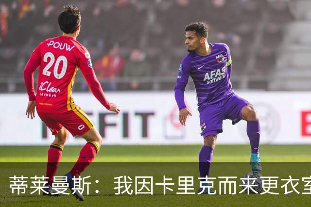 蒂莱曼斯：我因卡里克而来更衣室100%支持他 曼联需稳定而非巨变