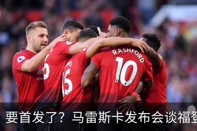 要首发了？马雷斯卡发布会谈福登大半年不进球：这场会进的