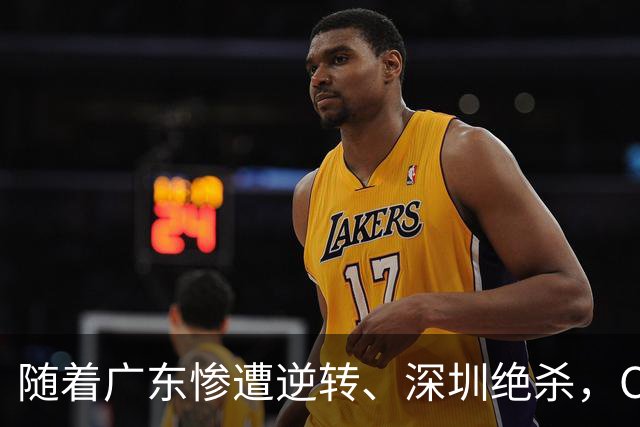 随着广东惨遭逆转、深圳绝杀，CBA又乱了！宏远暂列第8，深圳第12