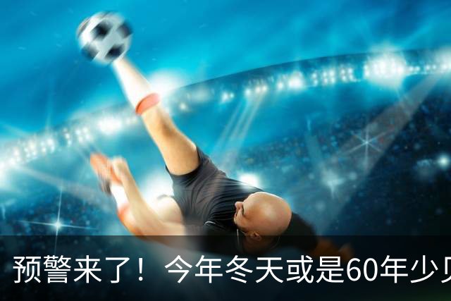 预警来了！今年冬天或是60年少见反常冬，三大特征，大家提前防范