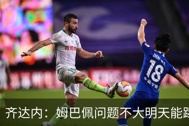 齐达内：姆巴佩问题不大明天能踢；12年他试训皇马时就看到他潜力
