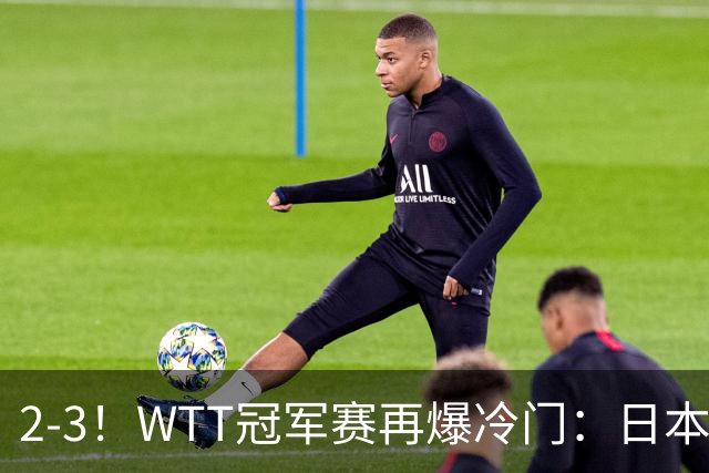 2-3！WTT冠军赛再爆冷门：日本队2大主力首轮出局，无缘再战国乒