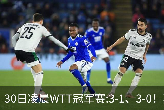 30日凌晨WTT冠军赛:3-1、3-0！莫雷加德逆转 王艺迪横扫 决战陈幸同