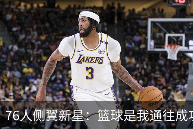 76人侧翼新星：篮球是我通往成功的最大优势，但我只是单纯热爱它