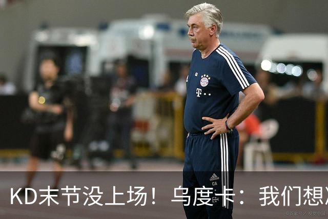 KD末节没上场！乌度卡：我们想减少杜兰特的出场时间