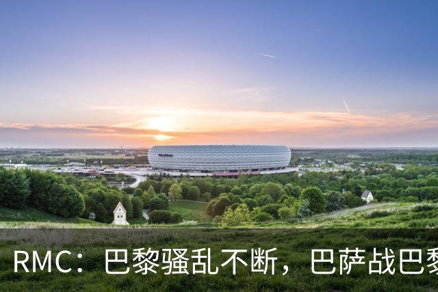 RMC：巴黎骚乱不断，巴萨战巴黎圣日耳曼安保受关注