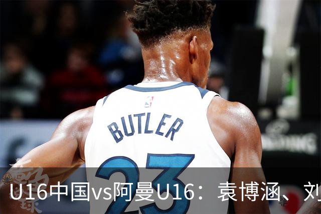 U16中国vs阿曼U16：袁博涵、刘宇洋出战，刘凯源、彭熙然首发